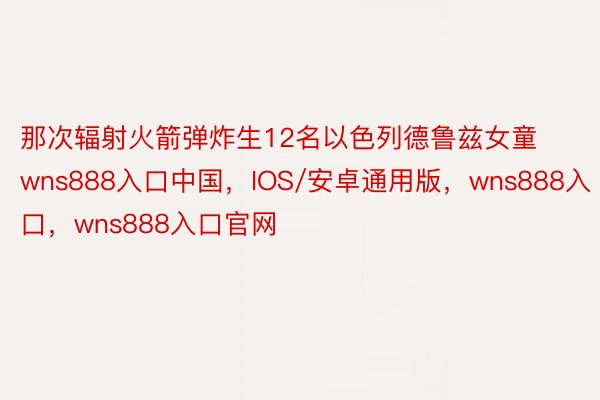 那次辐射火箭弹炸生12名以色列德鲁兹女童wns888入口中国，IOS/安卓通用版，wns888入口，wns888入口官网