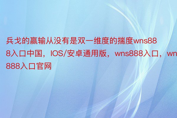 兵戈的赢输从没有是双一维度的揣度wns888入口中国，IOS/安卓通用版，wns888入口，wns888入口官网