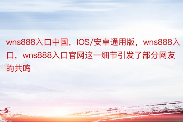 wns888入口中国，IOS/安卓通用版，wns888入口，wns888入口官网这一细节引发了部分网友的共鸣