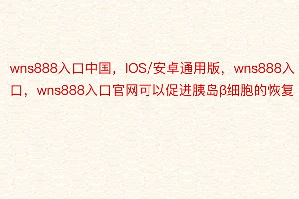 wns888入口中国，IOS/安卓通用版，wns888入口，wns888入口官网可以促进胰岛β细胞的恢复